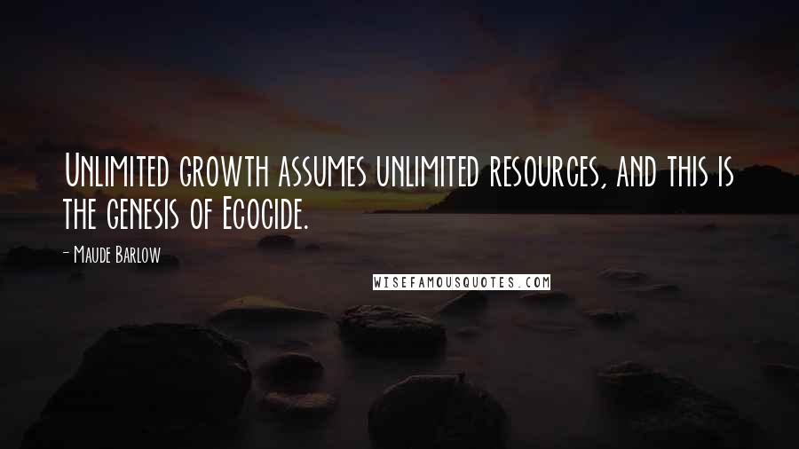 Maude Barlow Quotes: Unlimited growth assumes unlimited resources, and this is the genesis of Ecocide.