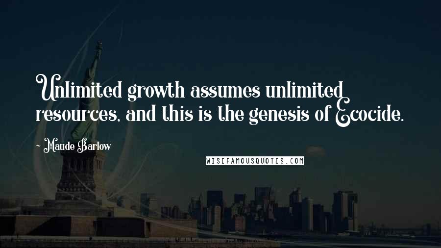 Maude Barlow Quotes: Unlimited growth assumes unlimited resources, and this is the genesis of Ecocide.