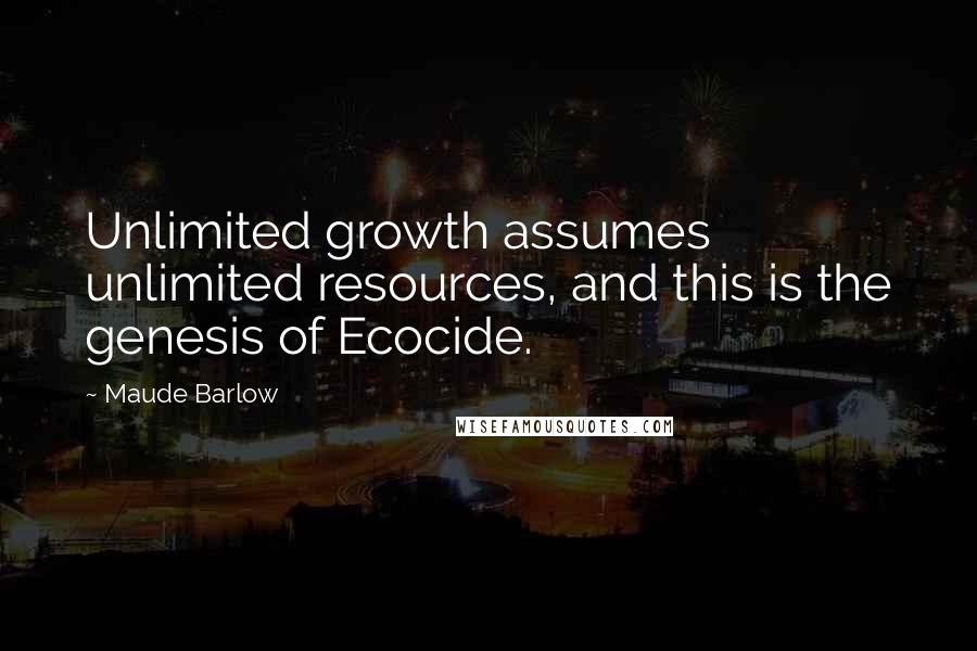 Maude Barlow Quotes: Unlimited growth assumes unlimited resources, and this is the genesis of Ecocide.