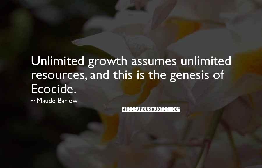 Maude Barlow Quotes: Unlimited growth assumes unlimited resources, and this is the genesis of Ecocide.