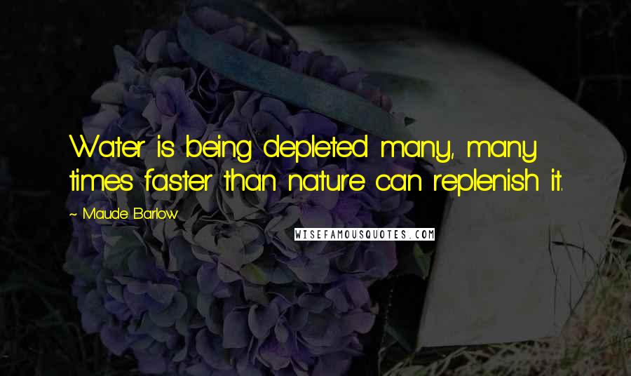 Maude Barlow Quotes: Water is being depleted many, many times faster than nature can replenish it.
