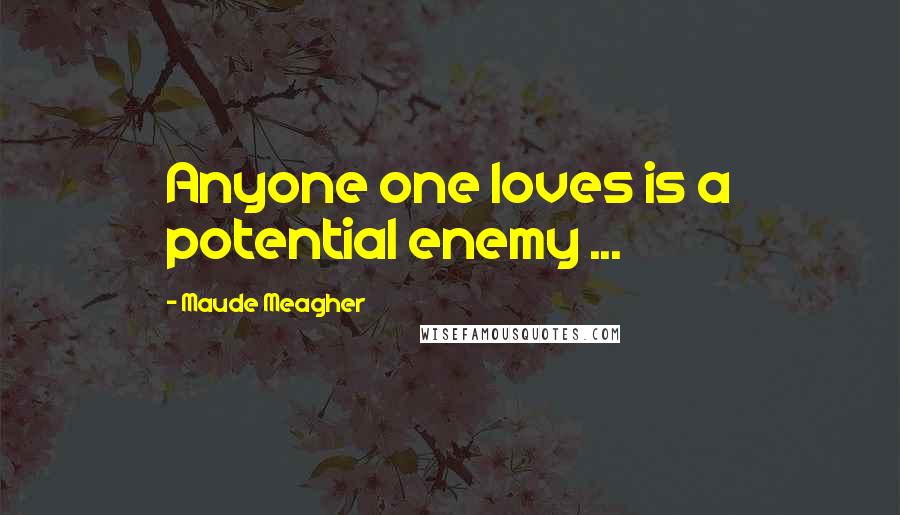 Maude Meagher Quotes: Anyone one loves is a potential enemy ...