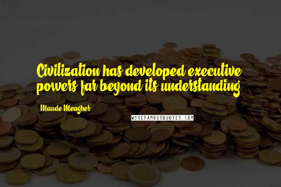 Maude Meagher Quotes: Civilization has developed executive powers far beyond its understanding.