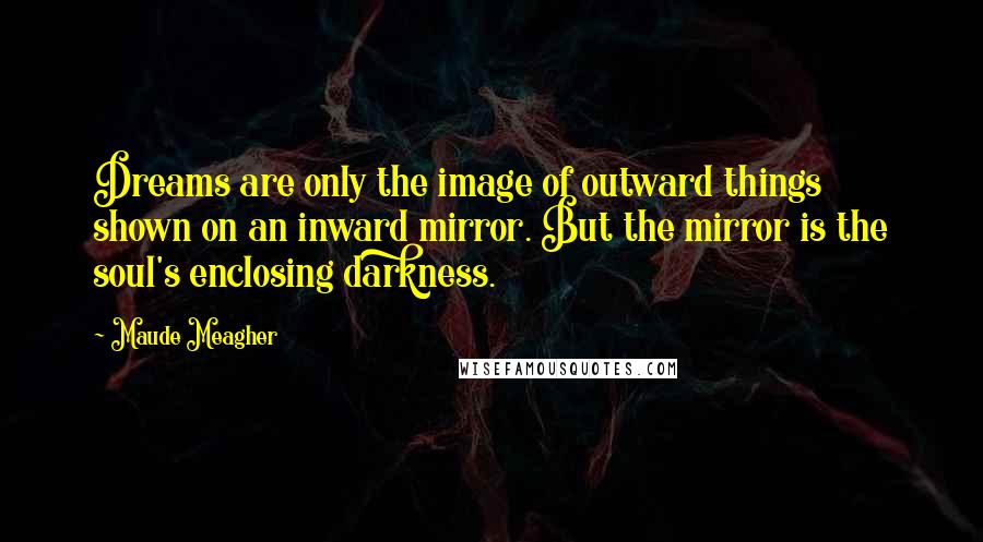 Maude Meagher Quotes: Dreams are only the image of outward things shown on an inward mirror. But the mirror is the soul's enclosing darkness.