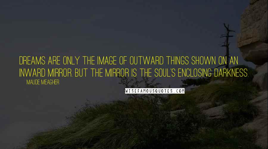 Maude Meagher Quotes: Dreams are only the image of outward things shown on an inward mirror. But the mirror is the soul's enclosing darkness.