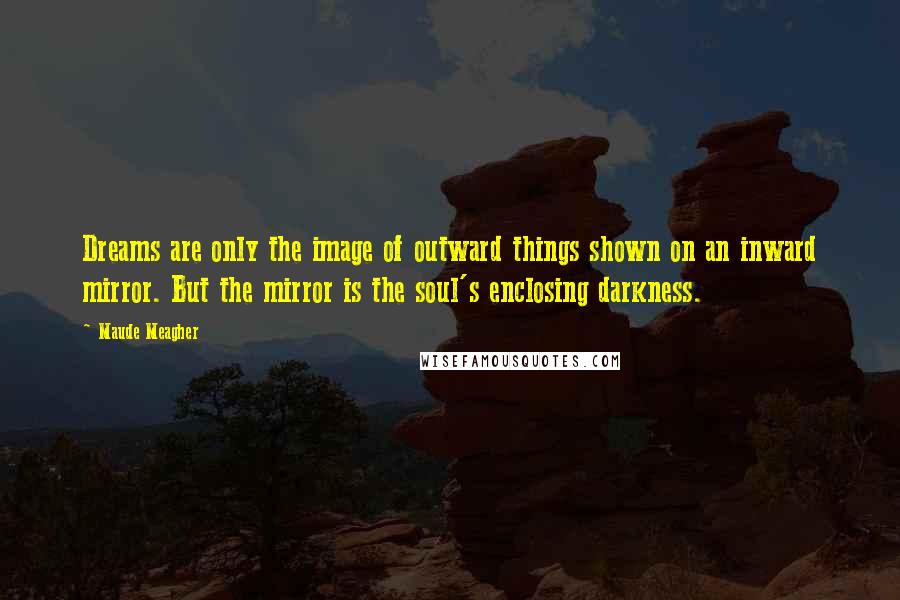 Maude Meagher Quotes: Dreams are only the image of outward things shown on an inward mirror. But the mirror is the soul's enclosing darkness.