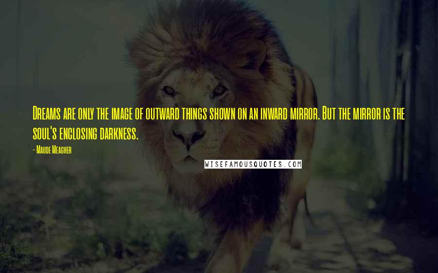 Maude Meagher Quotes: Dreams are only the image of outward things shown on an inward mirror. But the mirror is the soul's enclosing darkness.