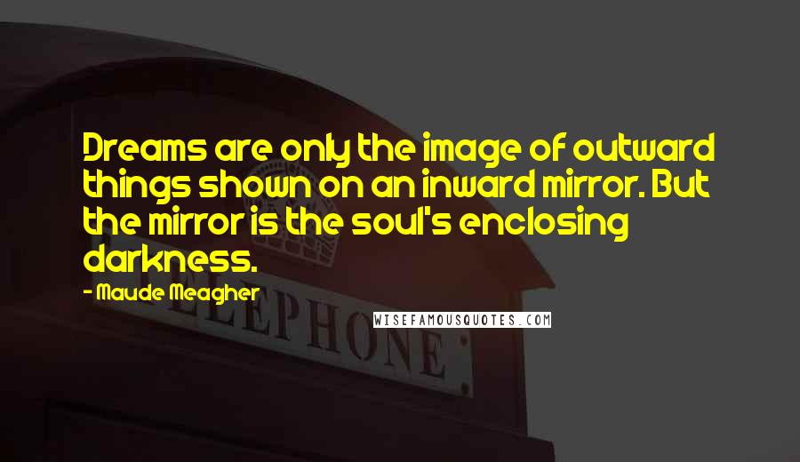 Maude Meagher Quotes: Dreams are only the image of outward things shown on an inward mirror. But the mirror is the soul's enclosing darkness.