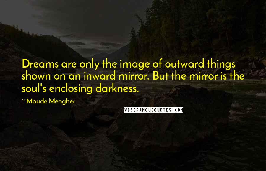 Maude Meagher Quotes: Dreams are only the image of outward things shown on an inward mirror. But the mirror is the soul's enclosing darkness.