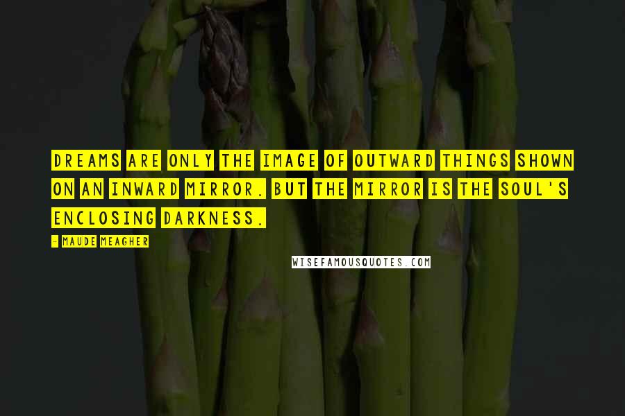 Maude Meagher Quotes: Dreams are only the image of outward things shown on an inward mirror. But the mirror is the soul's enclosing darkness.