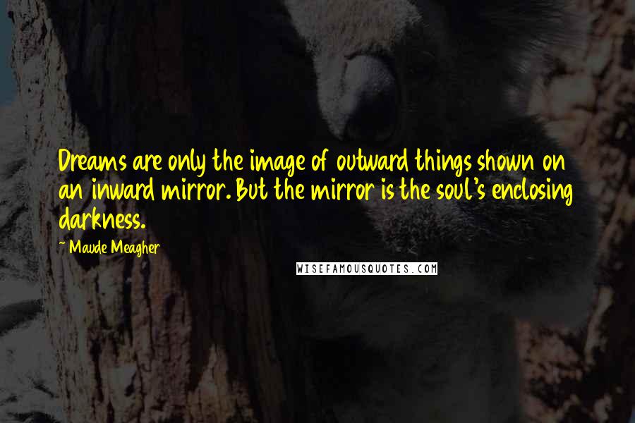 Maude Meagher Quotes: Dreams are only the image of outward things shown on an inward mirror. But the mirror is the soul's enclosing darkness.