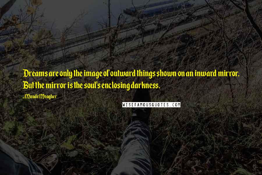 Maude Meagher Quotes: Dreams are only the image of outward things shown on an inward mirror. But the mirror is the soul's enclosing darkness.