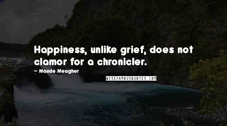 Maude Meagher Quotes: Happiness, unlike grief, does not clamor for a chronicler.