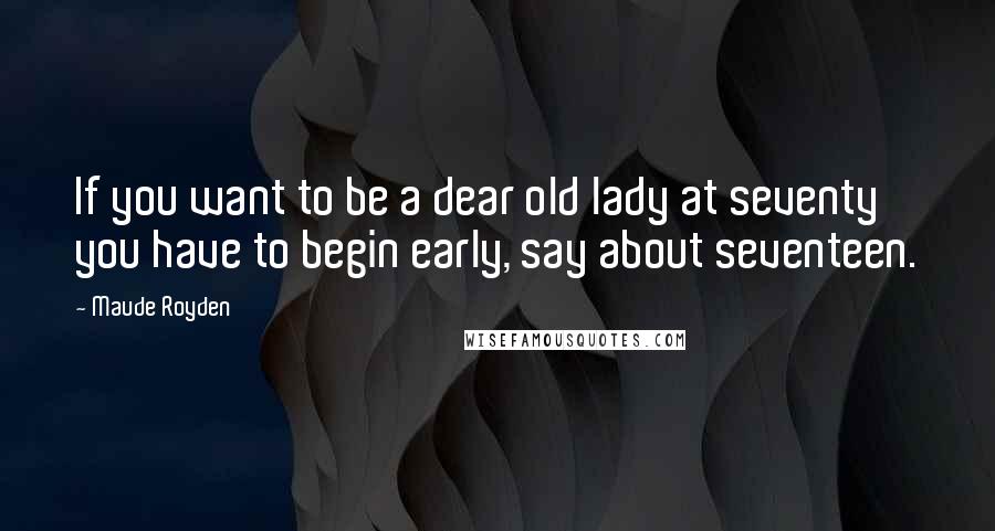 Maude Royden Quotes: If you want to be a dear old lady at seventy you have to begin early, say about seventeen.