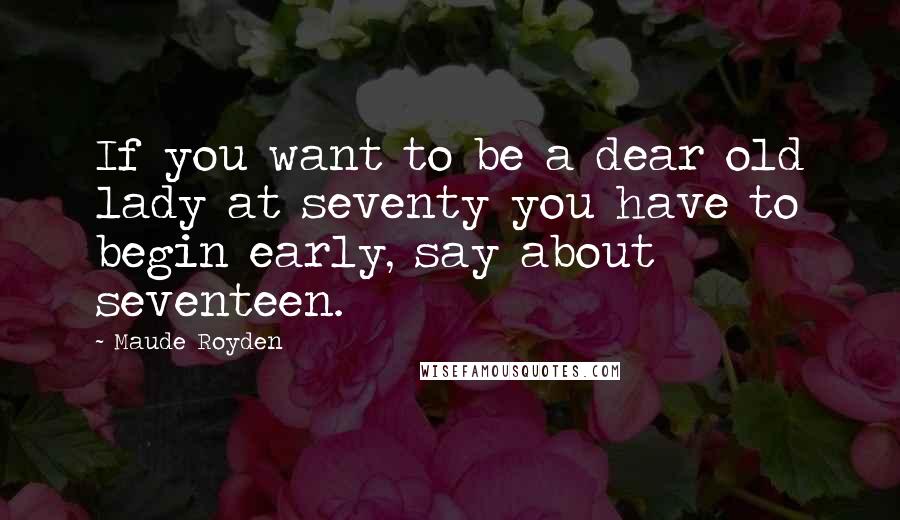 Maude Royden Quotes: If you want to be a dear old lady at seventy you have to begin early, say about seventeen.