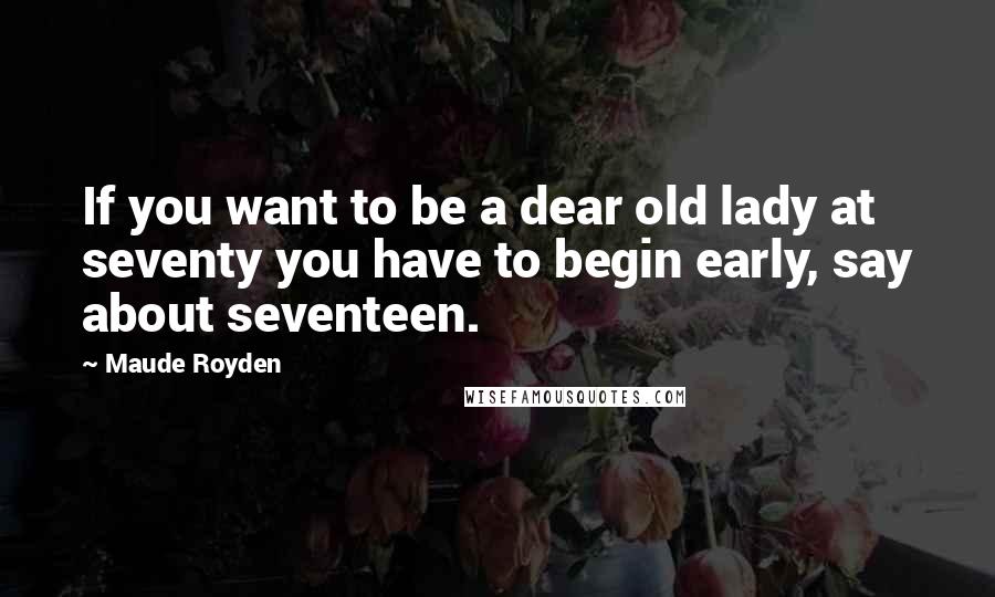 Maude Royden Quotes: If you want to be a dear old lady at seventy you have to begin early, say about seventeen.