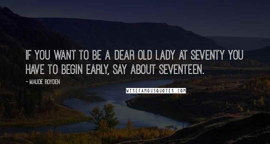 Maude Royden Quotes: If you want to be a dear old lady at seventy you have to begin early, say about seventeen.