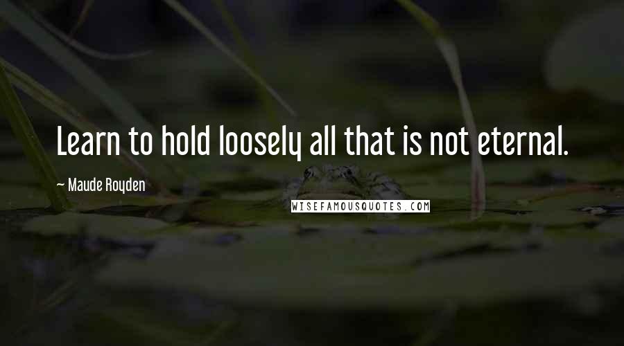 Maude Royden Quotes: Learn to hold loosely all that is not eternal.