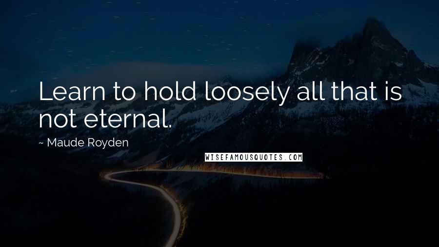 Maude Royden Quotes: Learn to hold loosely all that is not eternal.