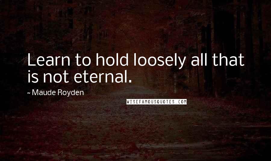 Maude Royden Quotes: Learn to hold loosely all that is not eternal.