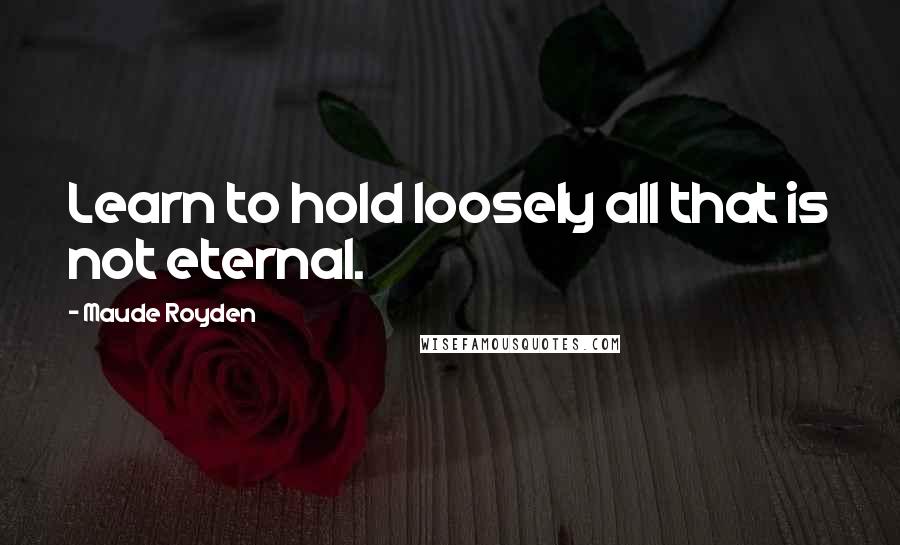 Maude Royden Quotes: Learn to hold loosely all that is not eternal.