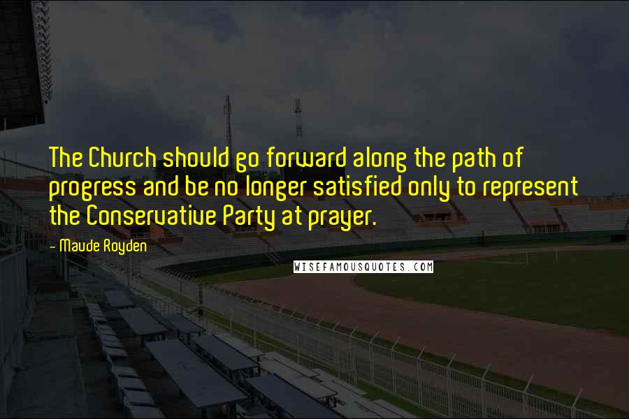 Maude Royden Quotes: The Church should go forward along the path of progress and be no longer satisfied only to represent the Conservative Party at prayer.