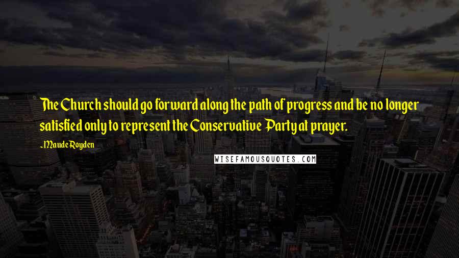 Maude Royden Quotes: The Church should go forward along the path of progress and be no longer satisfied only to represent the Conservative Party at prayer.
