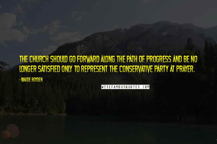 Maude Royden Quotes: The Church should go forward along the path of progress and be no longer satisfied only to represent the Conservative Party at prayer.