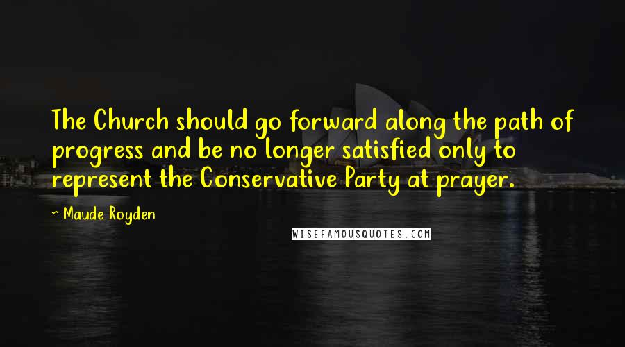 Maude Royden Quotes: The Church should go forward along the path of progress and be no longer satisfied only to represent the Conservative Party at prayer.