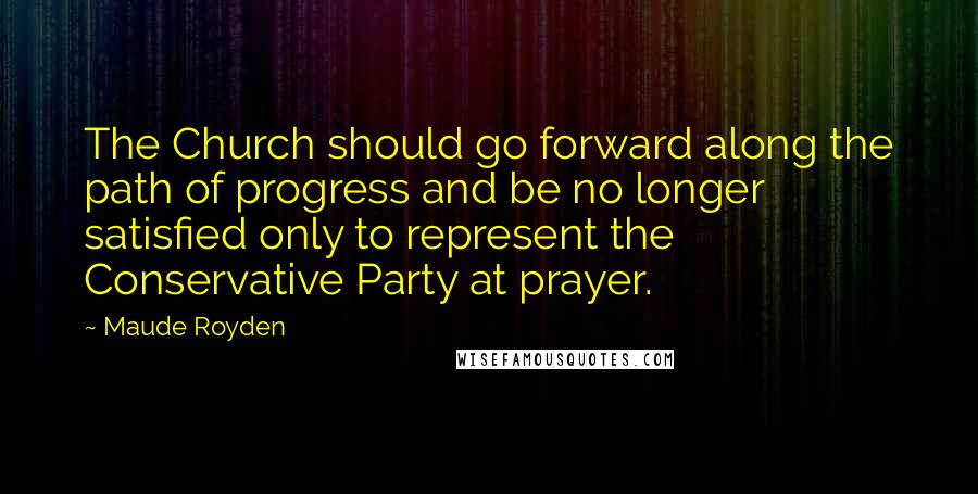 Maude Royden Quotes: The Church should go forward along the path of progress and be no longer satisfied only to represent the Conservative Party at prayer.