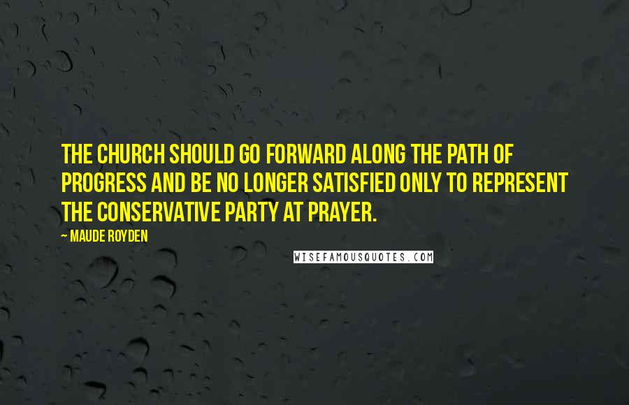 Maude Royden Quotes: The Church should go forward along the path of progress and be no longer satisfied only to represent the Conservative Party at prayer.