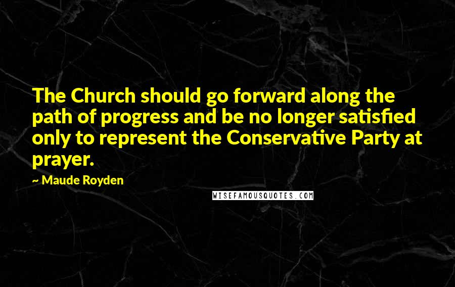 Maude Royden Quotes: The Church should go forward along the path of progress and be no longer satisfied only to represent the Conservative Party at prayer.