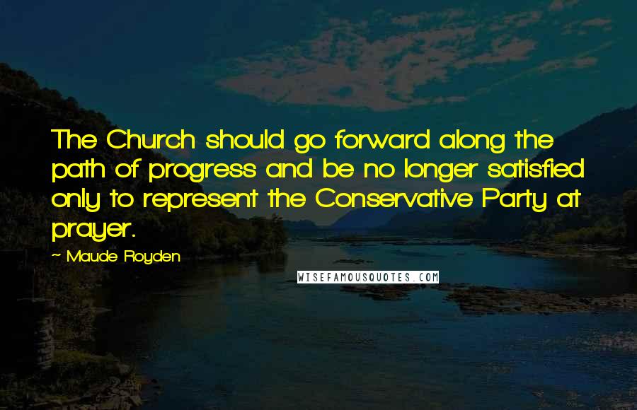 Maude Royden Quotes: The Church should go forward along the path of progress and be no longer satisfied only to represent the Conservative Party at prayer.