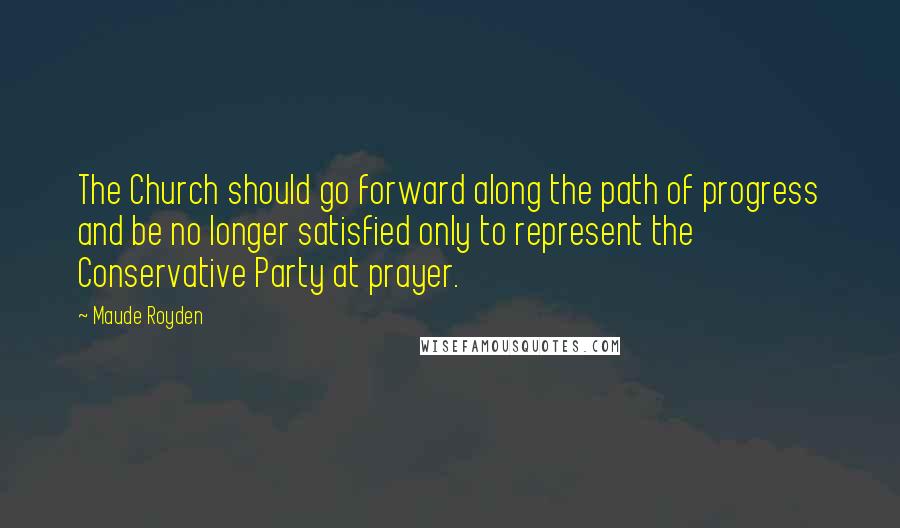 Maude Royden Quotes: The Church should go forward along the path of progress and be no longer satisfied only to represent the Conservative Party at prayer.