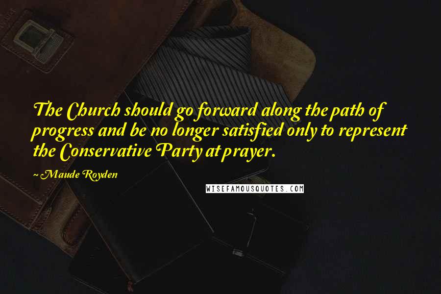 Maude Royden Quotes: The Church should go forward along the path of progress and be no longer satisfied only to represent the Conservative Party at prayer.
