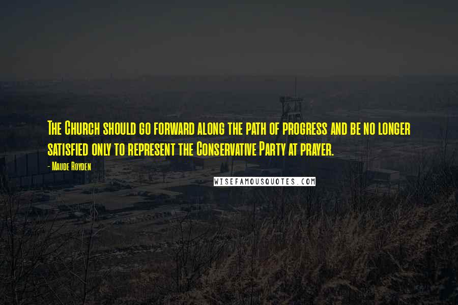 Maude Royden Quotes: The Church should go forward along the path of progress and be no longer satisfied only to represent the Conservative Party at prayer.