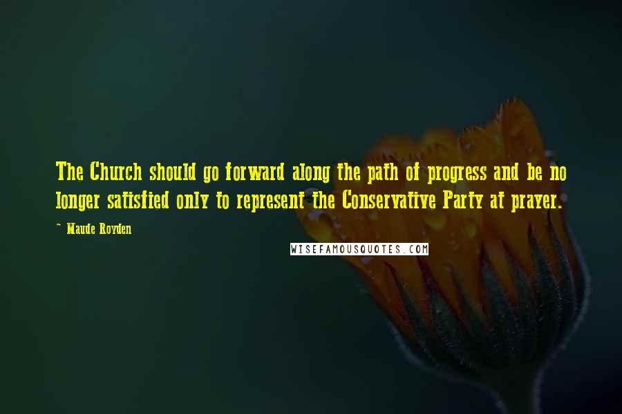 Maude Royden Quotes: The Church should go forward along the path of progress and be no longer satisfied only to represent the Conservative Party at prayer.