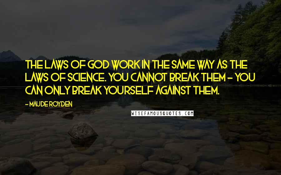 Maude Royden Quotes: The laws of God work in the same way as the laws of Science. You cannot break them - you can only break yourself against them.