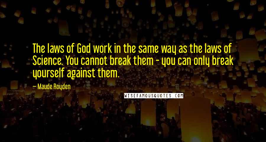 Maude Royden Quotes: The laws of God work in the same way as the laws of Science. You cannot break them - you can only break yourself against them.