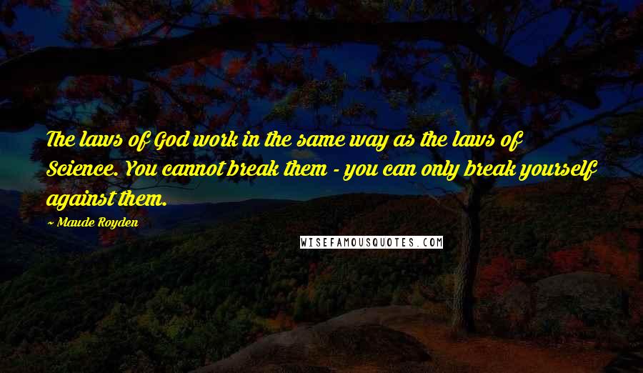 Maude Royden Quotes: The laws of God work in the same way as the laws of Science. You cannot break them - you can only break yourself against them.