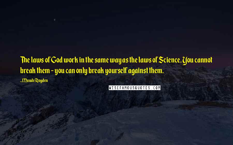 Maude Royden Quotes: The laws of God work in the same way as the laws of Science. You cannot break them - you can only break yourself against them.