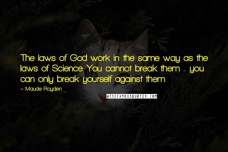 Maude Royden Quotes: The laws of God work in the same way as the laws of Science. You cannot break them - you can only break yourself against them.