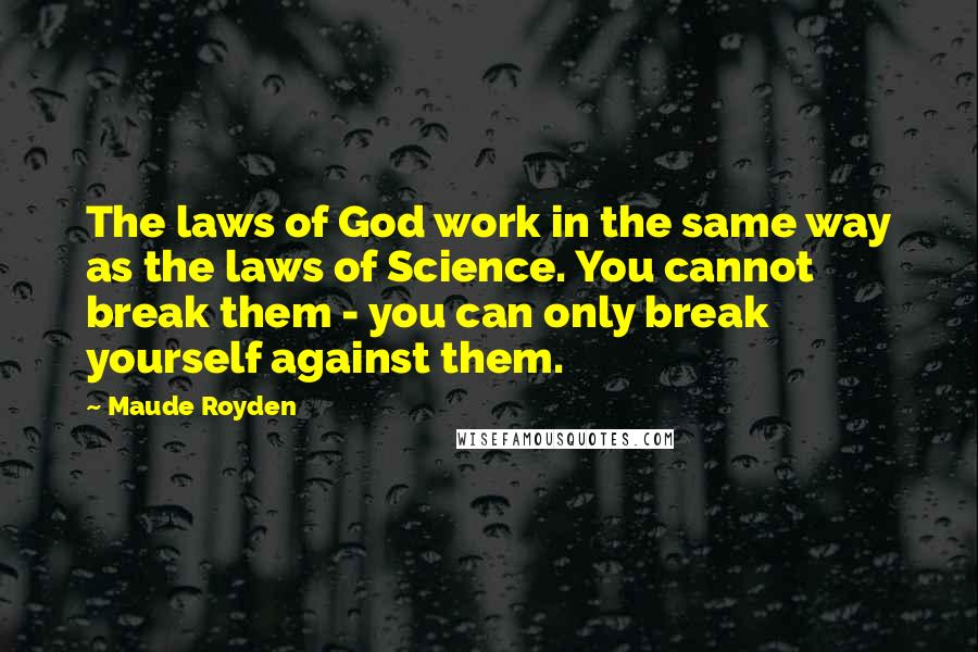 Maude Royden Quotes: The laws of God work in the same way as the laws of Science. You cannot break them - you can only break yourself against them.