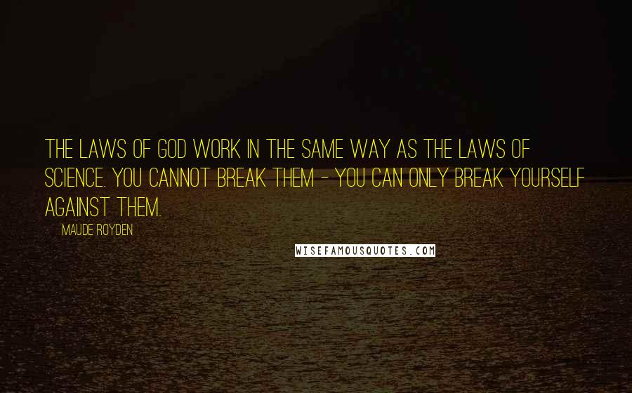 Maude Royden Quotes: The laws of God work in the same way as the laws of Science. You cannot break them - you can only break yourself against them.