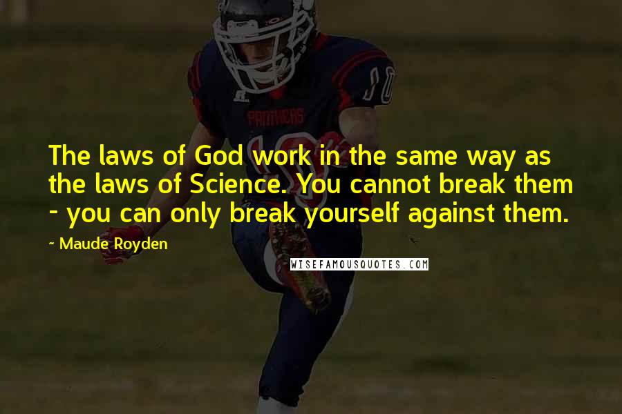Maude Royden Quotes: The laws of God work in the same way as the laws of Science. You cannot break them - you can only break yourself against them.