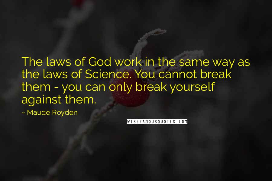 Maude Royden Quotes: The laws of God work in the same way as the laws of Science. You cannot break them - you can only break yourself against them.
