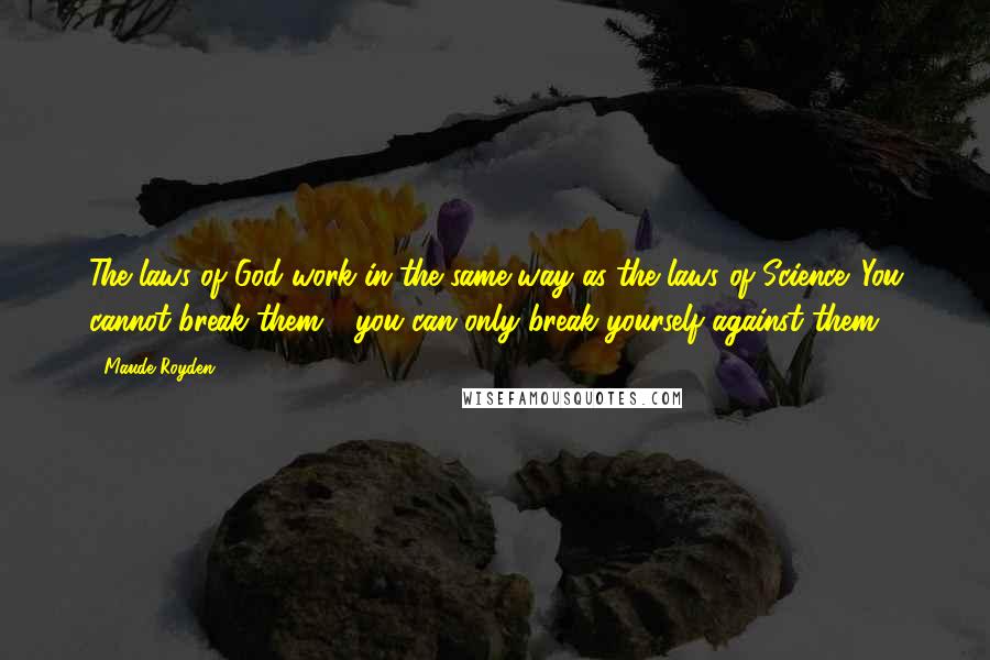 Maude Royden Quotes: The laws of God work in the same way as the laws of Science. You cannot break them - you can only break yourself against them.