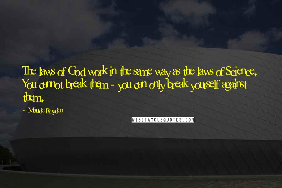 Maude Royden Quotes: The laws of God work in the same way as the laws of Science. You cannot break them - you can only break yourself against them.