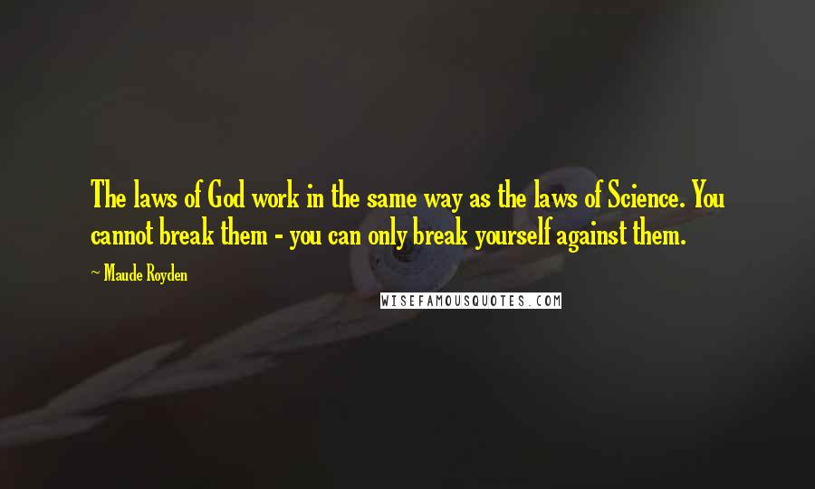 Maude Royden Quotes: The laws of God work in the same way as the laws of Science. You cannot break them - you can only break yourself against them.