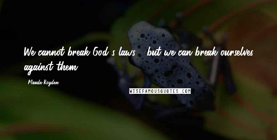 Maude Royden Quotes: We cannot break God's laws - but we can break ourselves against them.